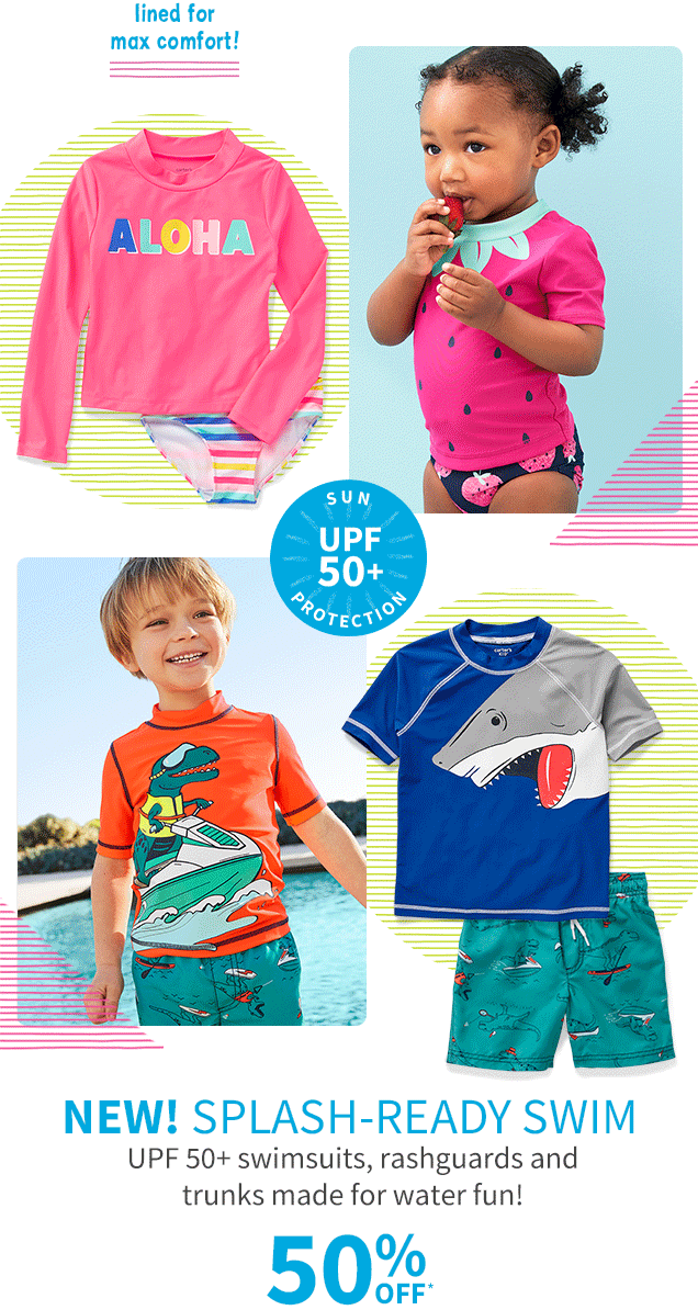 lined for max comfort! | SUN UPF 50+ PROTECTION | NEW! SPLASH-READY SWIM | UPF 50+ swimsuits, rashguards and trunks made for water fun! | 50% OFF*