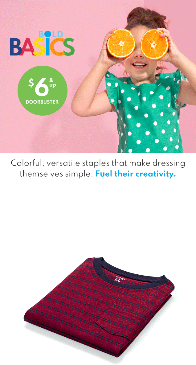 BOLD | BASICS | $6 & up | DOORBUSTER | Colorful, versatile staples that make dressing | themselves simple. Fuel their creativity.