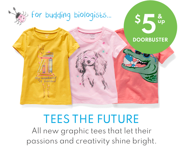 for budding biologists | future goal-setters | and little adventurers | $5 & up DOORBUSTER | TEES THE FUTURE | All new graphic tees that let their passions and creativity shine bright.