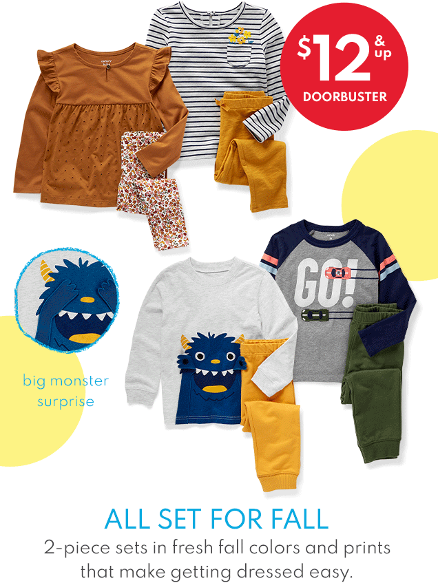 $12 & up DOORBUSTER | big monster surprise | ALL SET FOR FALL | 2-piece sets in fresh fall colors and prints that make getting dressed easy.