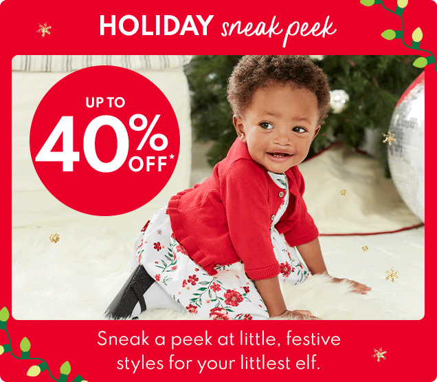 HOLIDAY sneak peek | UP TO 40% OFF* | Sneak a peek at little, festive styles for your littlest elf.