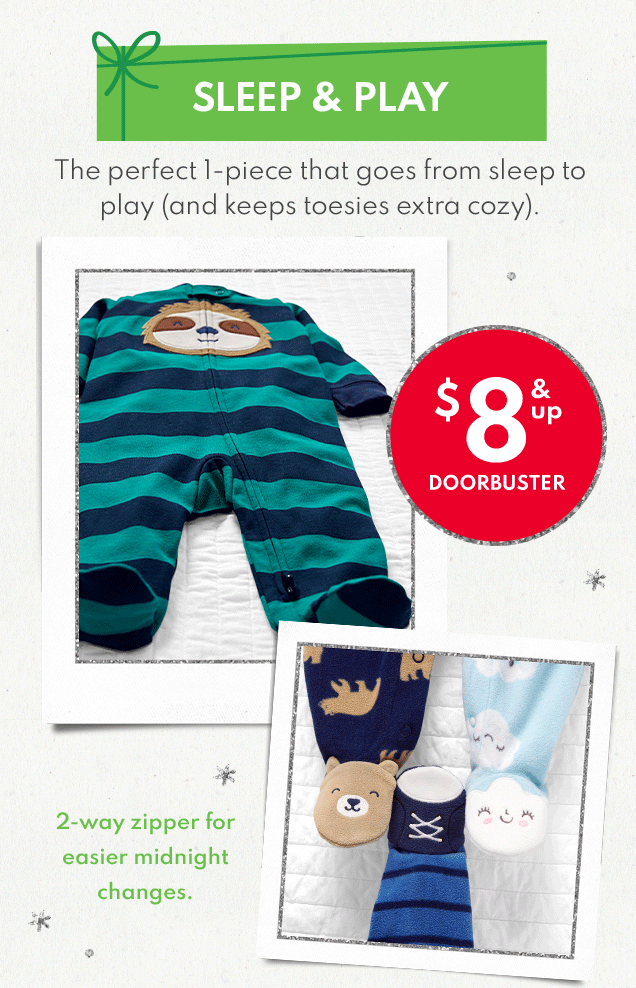 SLEEP & PLAY The perfect 1-piece that goes from sleep to play (and keeps toesies extra cozy). $8 & up DOORBUSTER 2-way zipper for easier midnight changes.
