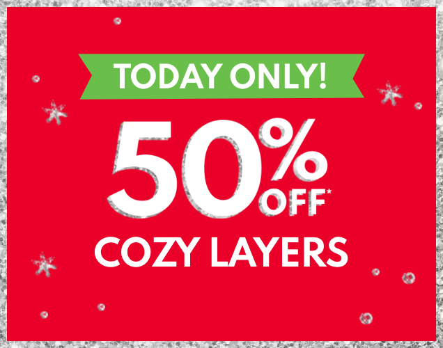 TODAY ONLY! | 50% OFF* | COZY LAYERS