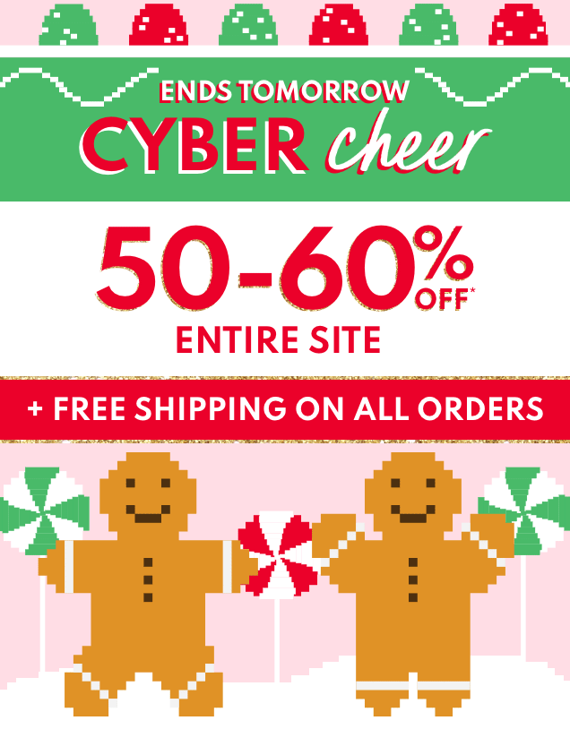 ENDS TOMORROW | CYBER cheer | 50-60% OFF* ENTIRE SITE | + FREE SHIPPING ON ALL ORDERS 