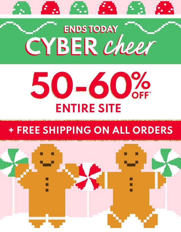 ENDS TODAY | CYBER cheer | 50-60% OFF* ENTIRE SITE | + FREE SHIPPING ON ALL ORDERS 