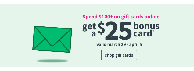 Spend $100+ on gift cards online | get a $25 bonus card | valid march 29 - april 5 | shop gift cards 