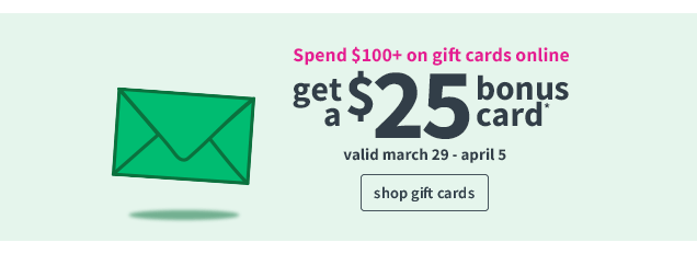 Spend $100+ on gift cards online, get a $25 bonus card* | valid march 29 - april 5 | shop gift cards