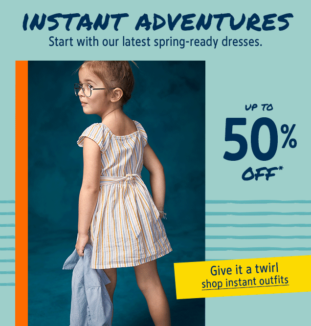 INSTANT ADVENTURES | Start with our latest spring-ready dresses. | UP TO 50% OFF* | Give it a twirl | shop instant outfits