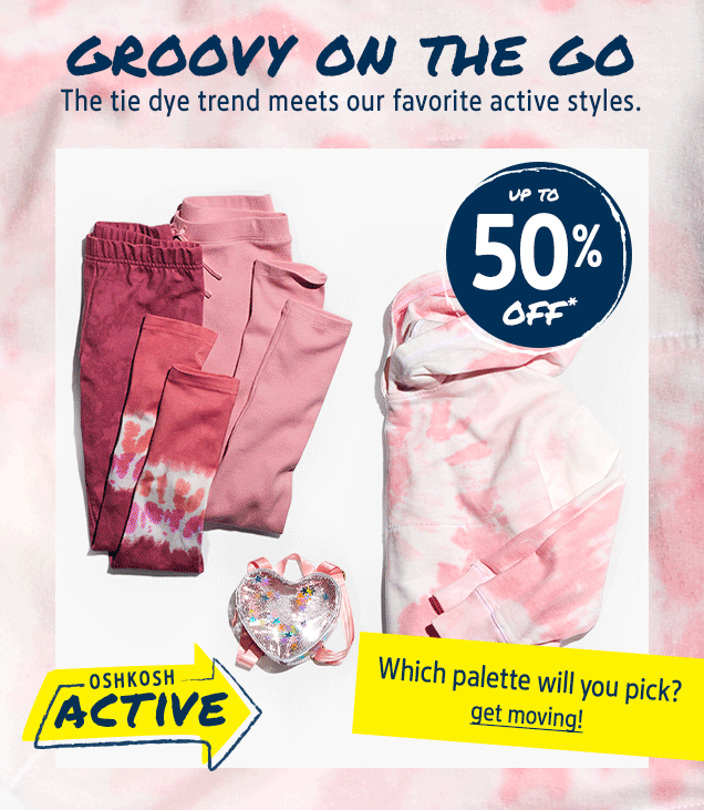 GROOVY ON THE GO | The tie dye trend meets our favorite active styles. | UP TO 50% OFF* | OSHKOSH ACTIVE | Which palette will you pick? | get moving!