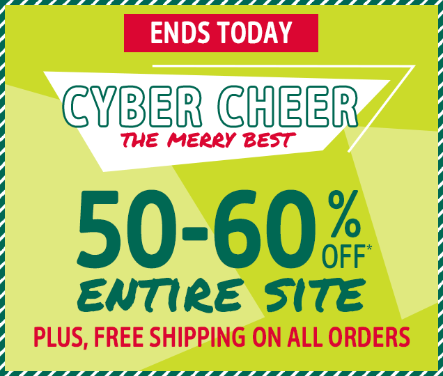 ENDS TODAY | CYBER CHEER | THE MERRY BEST | 50- 60 % OFF* ENTIRE SITE | PLUS, FREE SHIPPING ON ALL ORDERS